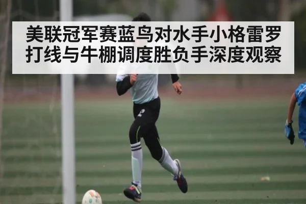 美联冠军赛蓝鸟对水手小格雷罗打线与牛棚调度胜负手深度观察
