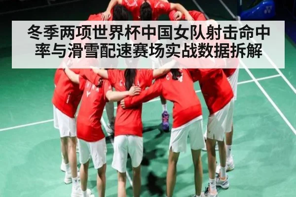 冬季两项世界杯中国女队射击命中率与滑雪配速赛场实战数据拆解